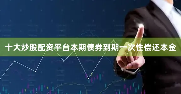 十大炒股配资平台本期债券到期一次性偿还本金