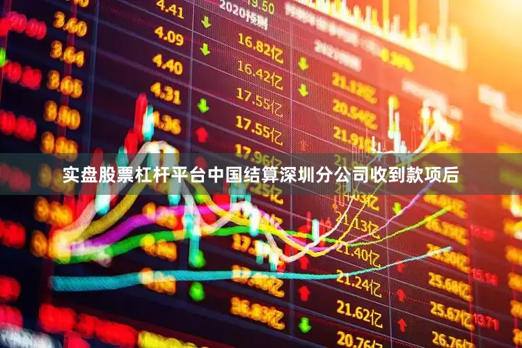实盘股票杠杆平台中国结算深圳分公司收到款项后