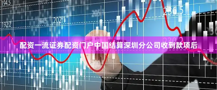 配资一流证券配资门户中国结算深圳分公司收到款项后