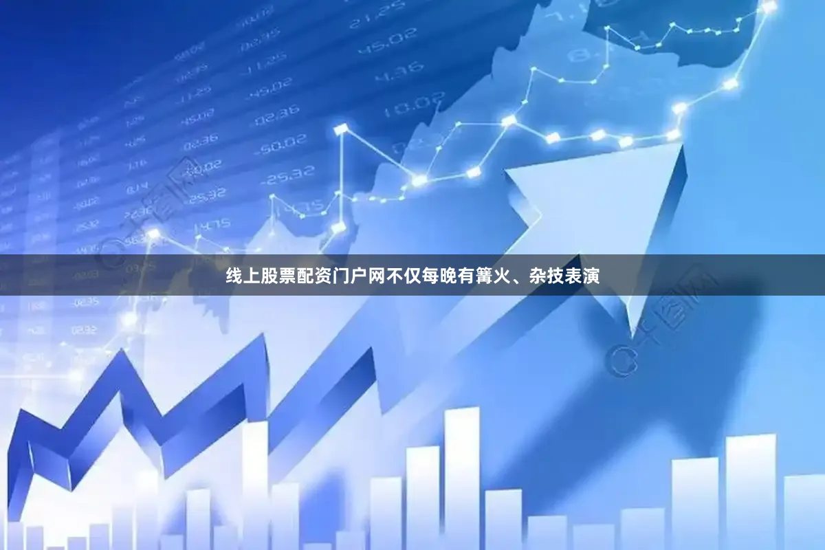 线上股票配资门户网不仅每晚有篝火、杂技表演