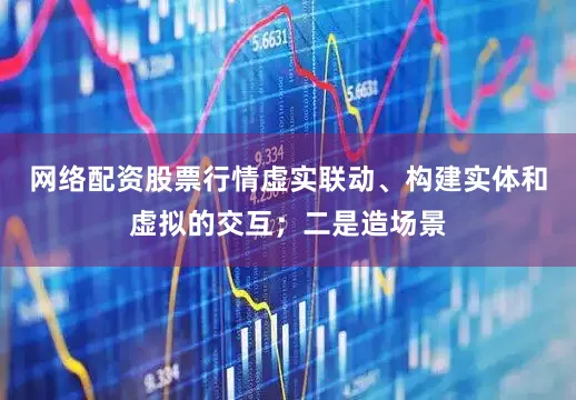网络配资股票行情虚实联动、构建实体和虚拟的交互；二是造场景