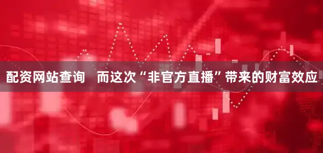 配资网站查询   而这次“非官方直播”带来的财富效应