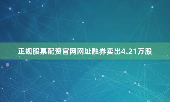 正规股票配资官网网址融券卖出4.21万股