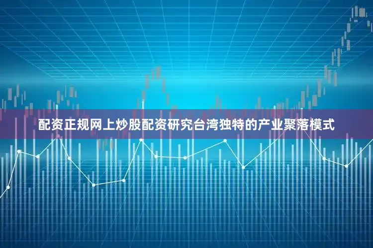 配资正规网上炒股配资研究台湾独特的产业聚落模式