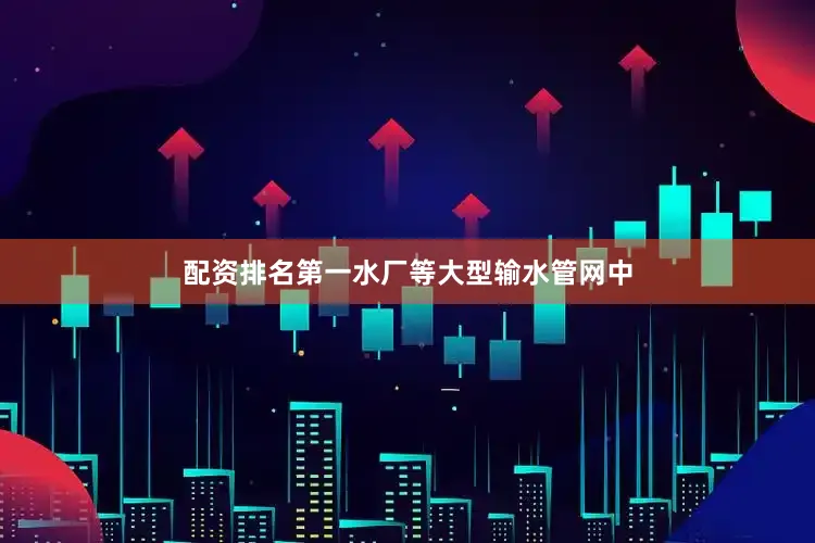 配资排名第一水厂等大型输水管网中