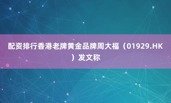 配资排行香港老牌黄金品牌周大福（01929.HK）发文称