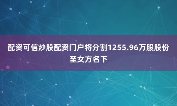 配资可信炒股配资门户将分割1255.96万股股份至女方名下