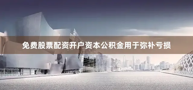 免费股票配资开户资本公积金用于弥补亏损