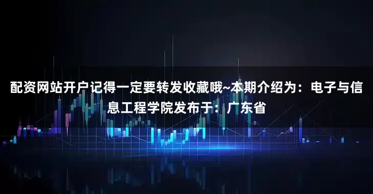 配资网站开户记得一定要转发收藏哦~本期介绍为：电子与信息工程学院发布于：广东省