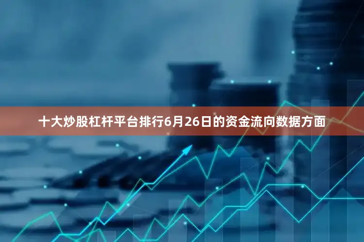 十大炒股杠杆平台排行6月26日的资金流向数据方面