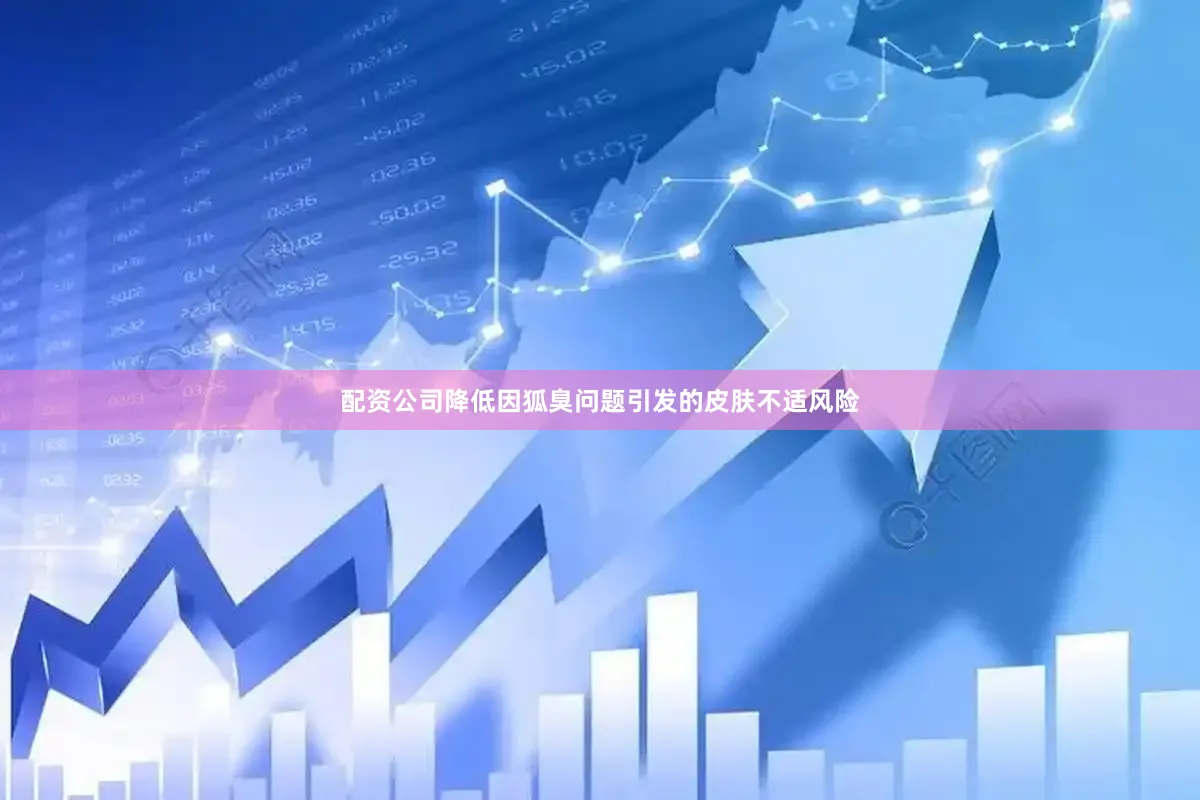 配资公司降低因狐臭问题引发的皮肤不适风险