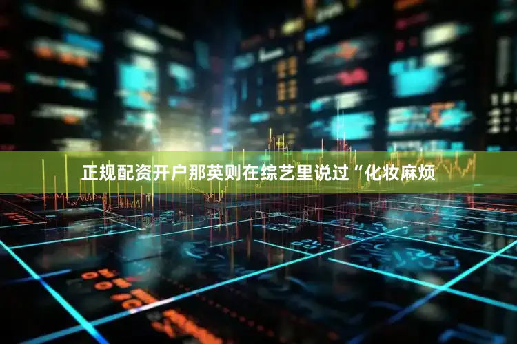 正规配资开户那英则在综艺里说过“化妆麻烦