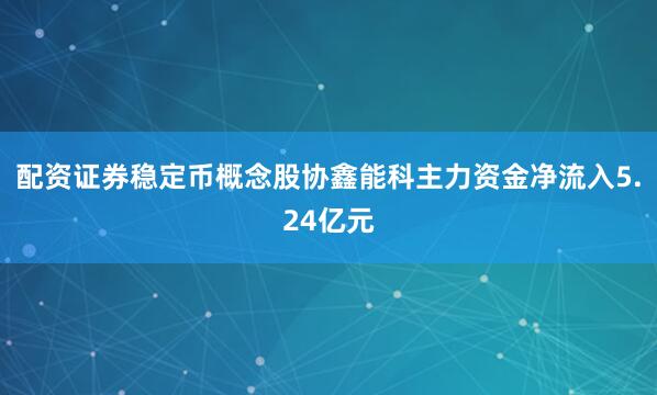 配资证券稳定币概念股协鑫能科主力资金净流入5.24亿元