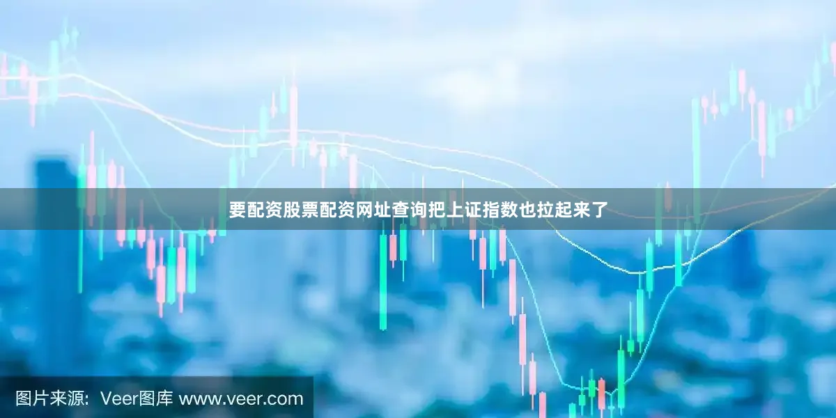 要配资股票配资网址查询把上证指数也拉起来了