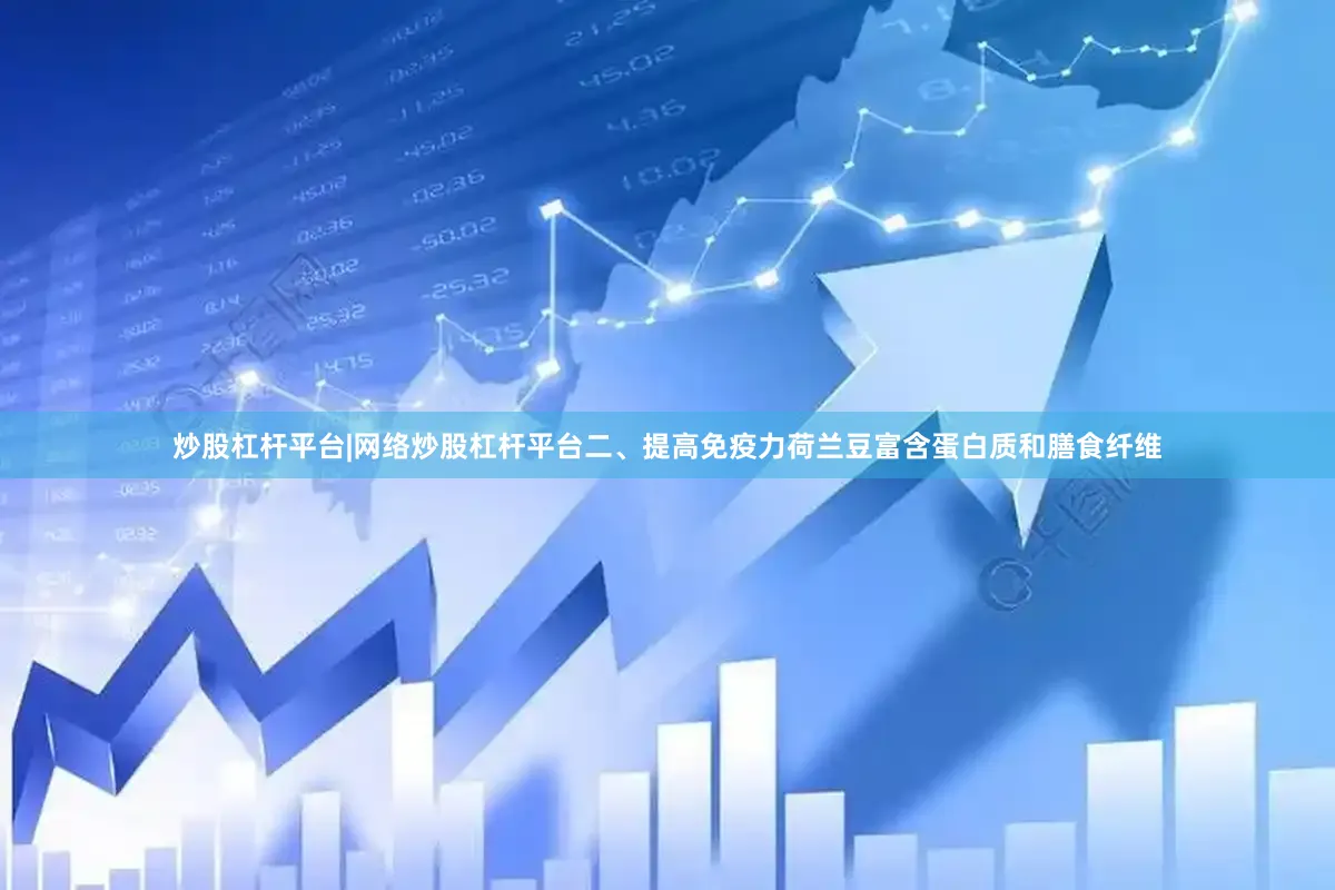 炒股杠杆平台|网络炒股杠杆平台二、提高免疫力荷兰豆富含蛋白质和膳食纤维