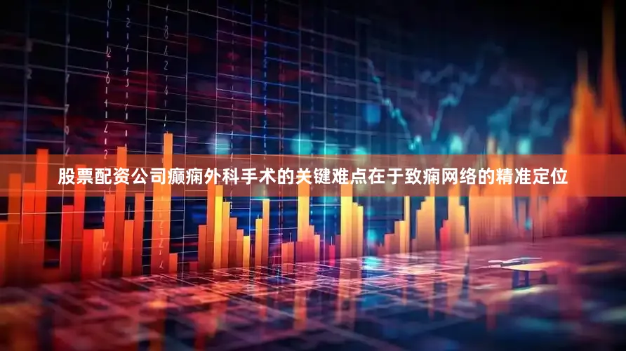 股票配资公司癫痫外科手术的关键难点在于致痫网络的精准定位