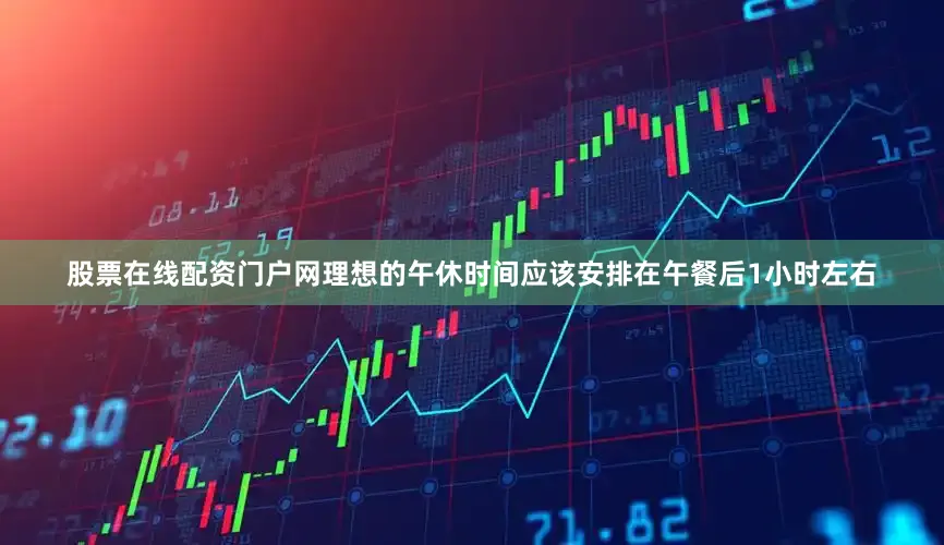 股票在线配资门户网理想的午休时间应该安排在午餐后1小时左右