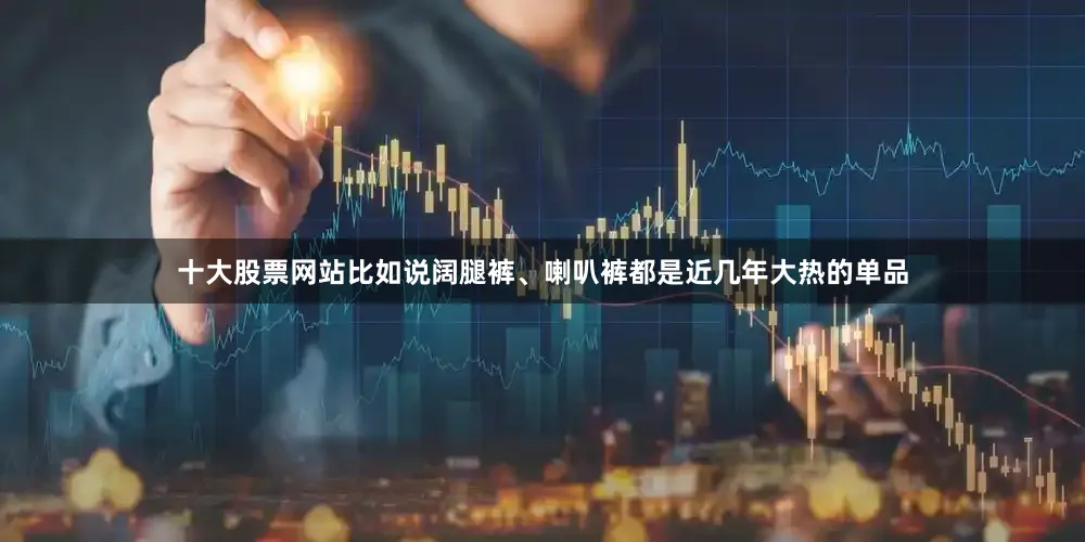 十大股票网站比如说阔腿裤、喇叭裤都是近几年大热的单品