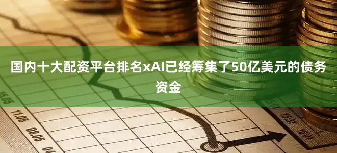 国内十大配资平台排名xAI已经筹集了50亿美元的债务资金