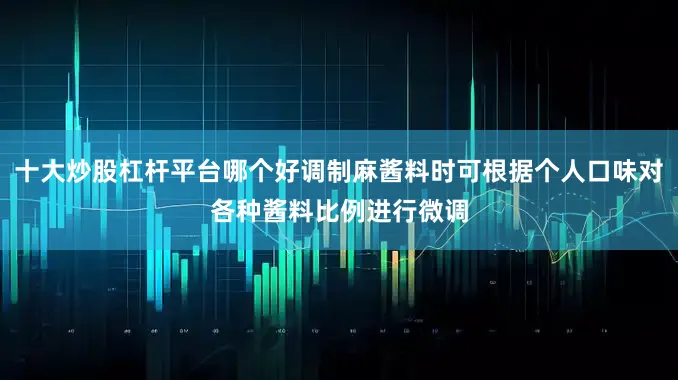十大炒股杠杆平台哪个好调制麻酱料时可根据个人口味对各种酱料比例进行微调