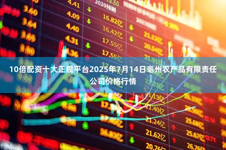 10倍配资十大正规平台2025年7月14日亳州农产品有限责任公司价格行情