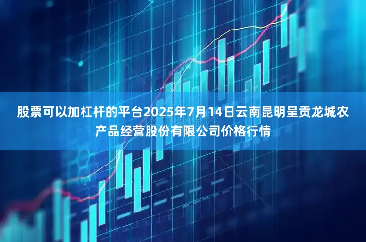 股票可以加杠杆的平台2025年7月14日云南昆明呈贡龙城农产品经营股份有限公司价格行情