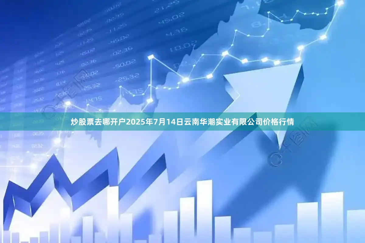 炒股票去哪开户2025年7月14日云南华潮实业有限公司价格行情