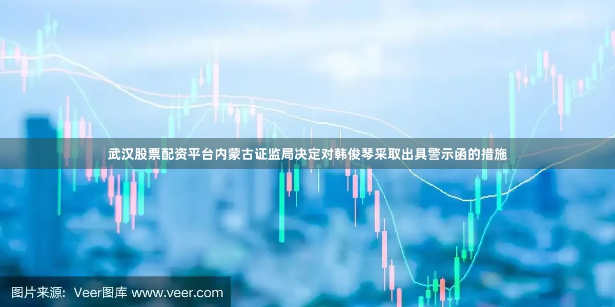 武汉股票配资平台内蒙古证监局决定对韩俊琴采取出具警示函的措施