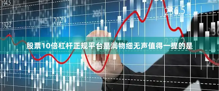 股票10倍杠杆正规平台是润物细无声值得一提的是