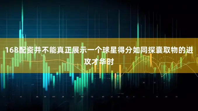 168配资并不能真正展示一个球星得分如同探囊取物的进攻才华时