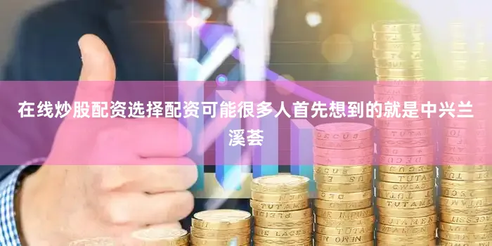 在线炒股配资选择配资可能很多人首先想到的就是中兴兰溪荟