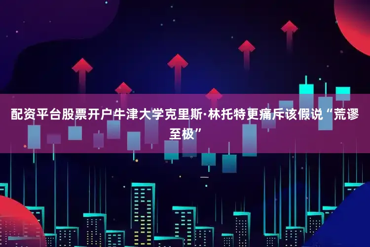配资平台股票开户牛津大学克里斯·林托特更痛斥该假说“荒谬至极”