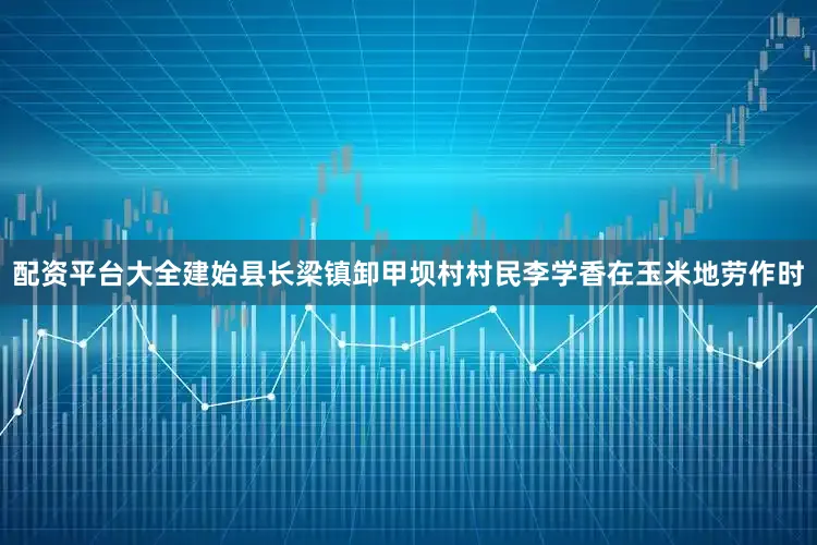 配资平台大全建始县长梁镇卸甲坝村村民李学香在玉米地劳作时
