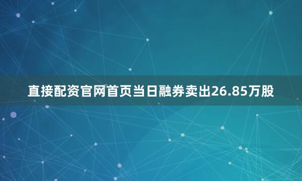直接配资官网首页当日融券卖出26.85万股