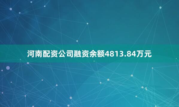 河南配资公司融资余额4813.84万元