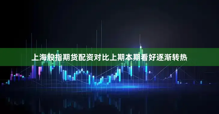 上海股指期货配资对比上期本期看好逐渐转热