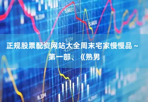 正规股票配资网站大全周末宅家慢慢品～ 第一部、《熟男