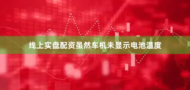 线上实盘配资虽然车机未显示电池温度