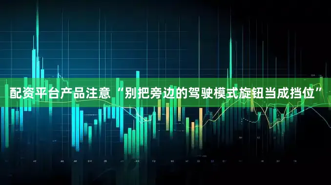 配资平台产品注意 “别把旁边的驾驶模式旋钮当成挡位”