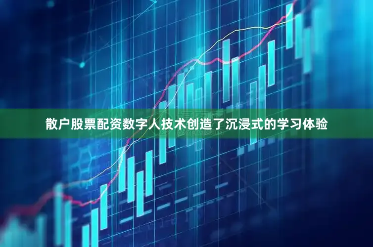 散户股票配资数字人技术创造了沉浸式的学习体验