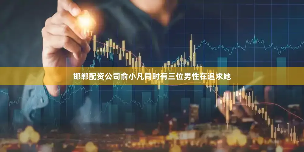 邯郸配资公司俞小凡同时有三位男性在追求她