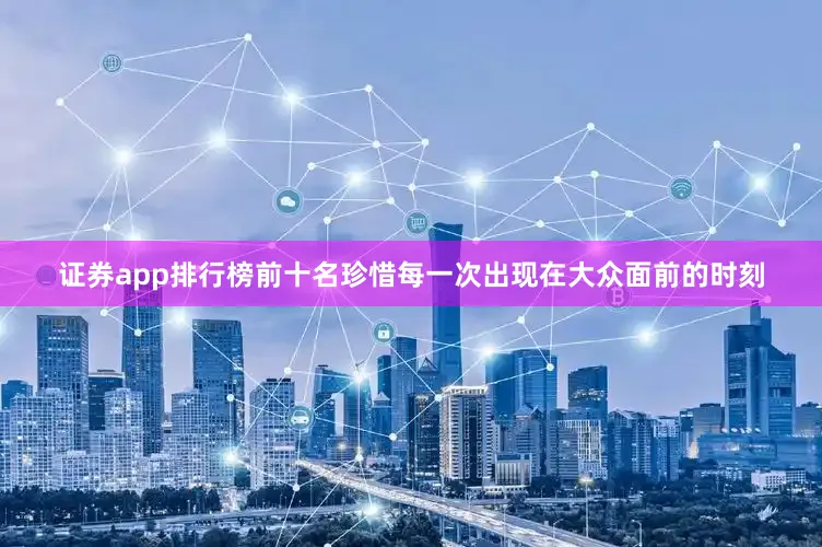 证券app排行榜前十名珍惜每一次出现在大众面前的时刻