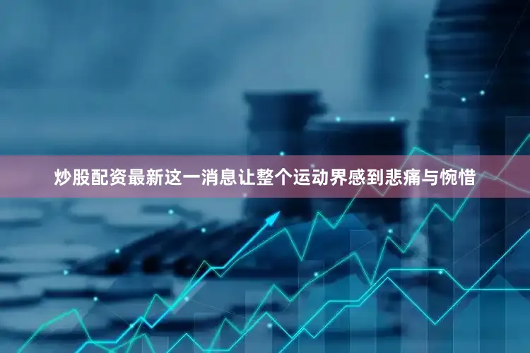 炒股配资最新这一消息让整个运动界感到悲痛与惋惜