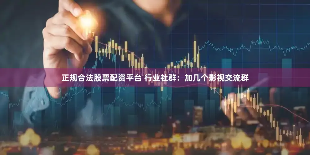 正规合法股票配资平台 行业社群：加几个影视交流群