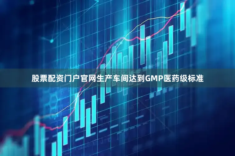 股票配资门户官网生产车间达到GMP医药级标准